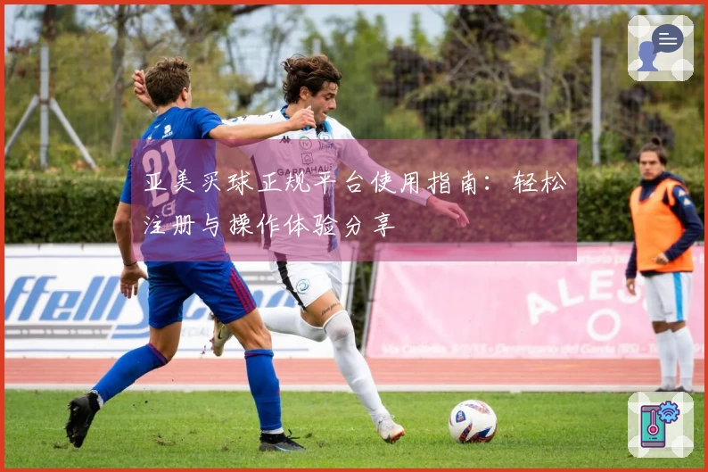 亚美买球正规平台使用指南：轻松注册与操作体验分享