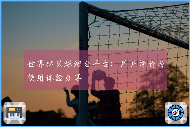 世界杯买球综合平台：用户评价与使用体验分享