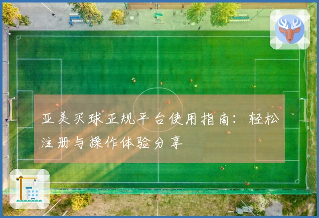 亚美买球正规平台使用指南：轻松注册与操作体验分享