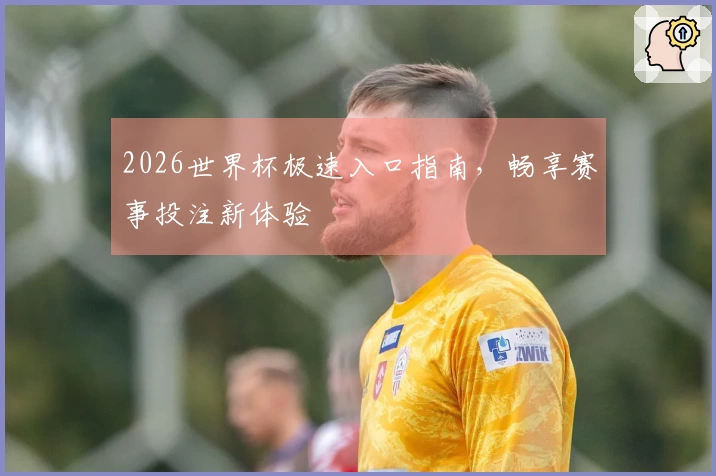 2026世界杯极速入口指南，畅享赛事投注新体验