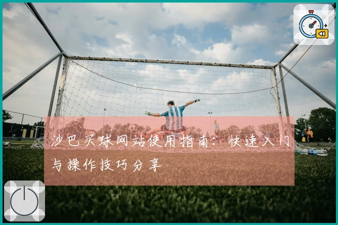 沙巴买球网站使用指南：快速入门与操作技巧分享
